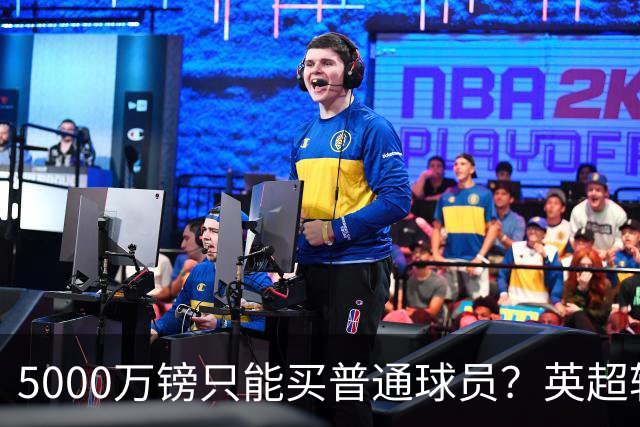 5000万镑只能买普通球员？英超转会市场彻底疯了